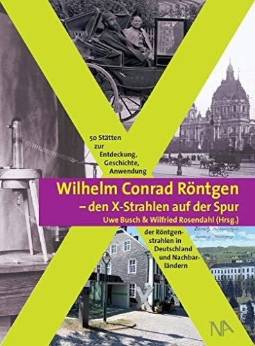 Wilhelm Conrad Röntgen und den X-Strahlen auf der Spur: 50 Stätten zur Entdeckung, Geschichte, Anwendung der Röntgenstrahlen in Deutschland und Nachbarländern