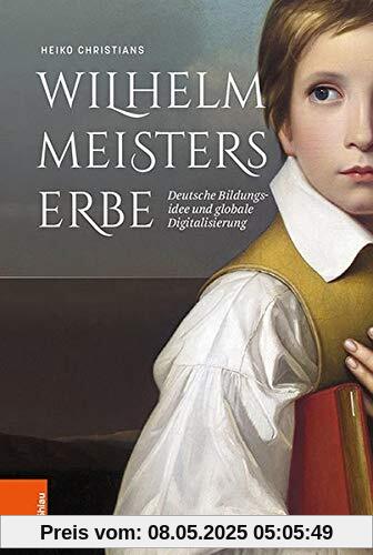 Wilhelm Meisters Erbe: Deutsche Bildungsidee und globale Digitalisierung. Eine Inventur Wilhelm Meisters Erbe: Deutsche Bildungsidee und globale Digitalisierung. Eine Inventur