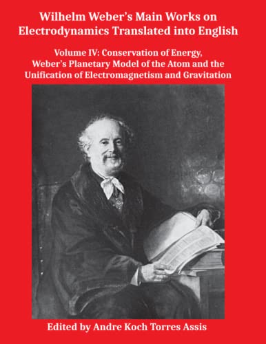 Wilhelm Weber’s Main Works on Electrodynamics Translated into English: Volume IV: Conservation of Energy, Weber’s Planetary Model of the Atom and the Unification of Electromagnetism and Gravitation von Apeiron