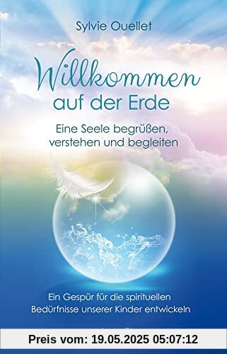 Willkommen auf der Erde – Eine Seele begrüßen, verstehen und begleiten: Ein Gespür für die spirituellen Bedürfnisse unserer Kinder entwickeln