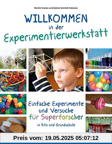 Willkommen in der Experimentierwerkstatt: Einfache Experimente und Versuche für Superforscher in Kita und Grundschule