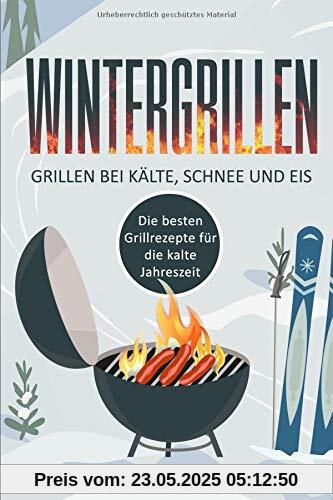 Wintergrillen - Grillen bei Kälte, Schnee und Eis: Die besten Grillrezepte für die kalte Jahreszeit