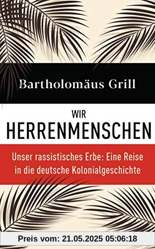 Wir Herrenmenschen: Unser rassistisches Erbe: Eine Reise in die deutsche Kolonialgeschichte - Mit zahlreichen Abbildungen