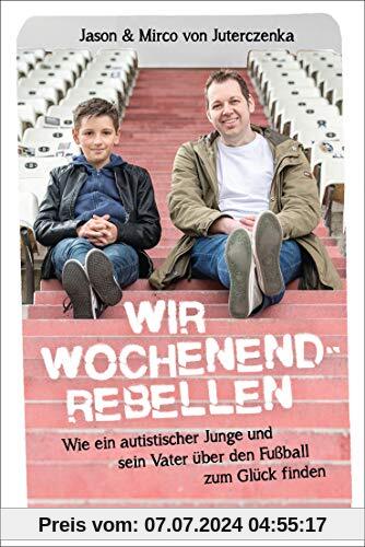 Wir Wochenendrebellen: Wie ein autistischer Junge und sein Vater über den Fußball zum Glück finden