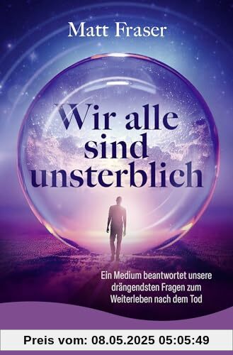 Wir alle sind unsterblich: Ein Medium beantwortet unsere drängendsten Fragen zum Weiterleben nach dem Tod | Antworten zum Thema Leben nach dem Tod