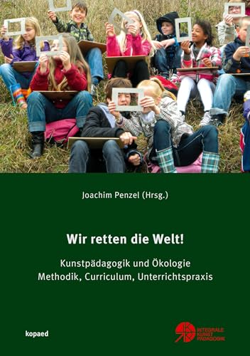 Wir retten die Welt!: Kunstpädagogik und Ökologie. Methodik, Curriculum, Unterrichtspraxis von Kopd Verlag