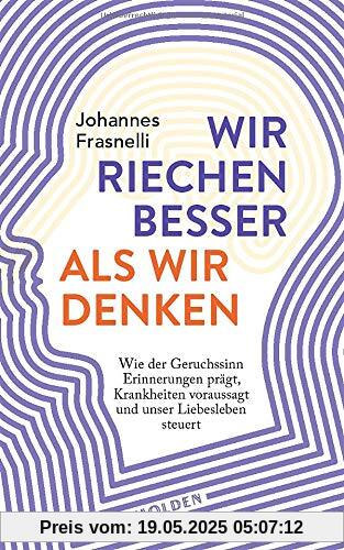 Wir riechen besser als wir denken: Wie der Geruchssinn Erinnerungen prägt, Krankheiten vorhersagt und unser Liebesleben steuert