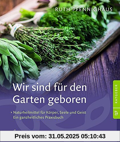 Wir sind für den Garten geboren: Naturheilmittel für Körper, Seele und Geist neu entdecken. Ein ganzheitliches Praxisbuch.