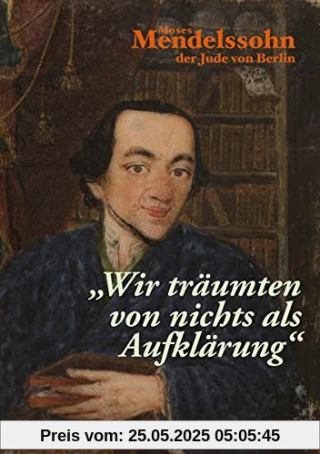 „Wir träumten von nichts als Aufklärung“ - Moses Mendelssohn: zur Begleitung der Ausstellung im Jüdischen Museum Berlin „Wir träumten von nichts als Aufklärung“ - Moses Mendelssohn: zur Begleitung der Ausstellung im Jüdischen Museum Berlin