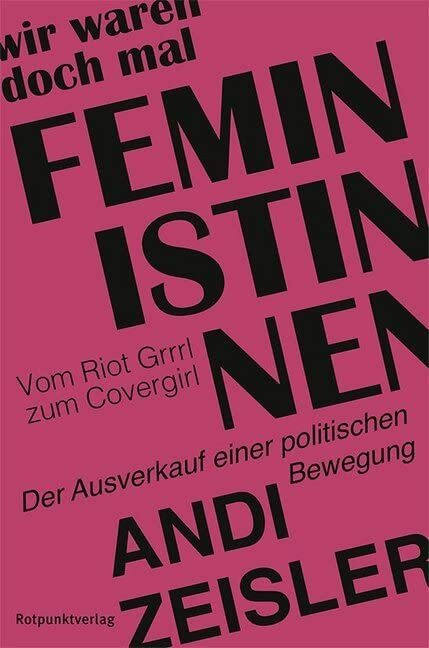 Wir waren doch mal Feministinnen: Vom Riot Grrrl zum Covergirl - Der Ausverkauf einer politisc...