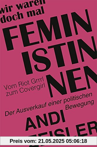 Wir waren doch mal Feministinnen: Vom Riot Grrrl zum Covergirl - Der Ausverkauf einer politischen Bewegung Wir waren doch mal Feministinnen: Vom Riot Grrrl zum Covergirl - Der Ausverkauf einer politischen Bewegung