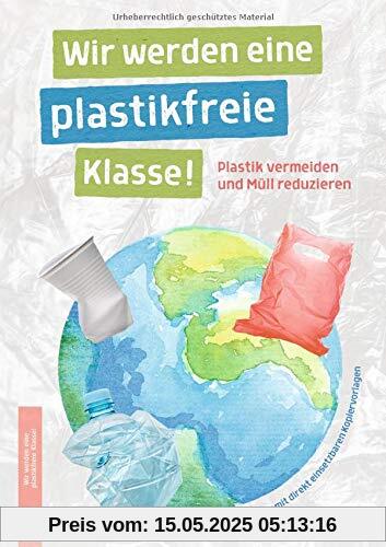 Wir werden eine plastikfreie Klasse!: Plastik vermeiden und Müll reduzieren - Ein Ideengeber mit direkt einsetzbaren Kopiervorlagen