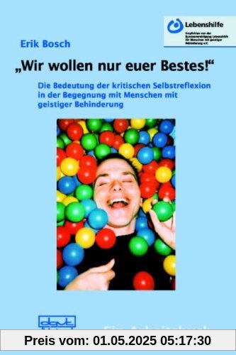 "Wir wollen nur euer Bestes!": Die Bedeutung der kritischen Selbstreflexion in der Begegnung mit Menschen mit geistiger Behinderung. Ein Arbeitsbuch "Wir wollen nur euer Bestes!": Die Bedeutung der kritischen Selbstreflexion in der Begegnung mit Menschen mit geistiger Behinderung. Ein Arbeitsbuch