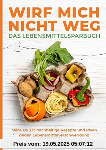 Wirf mich nicht weg – Das Lebensmittelsparbuch: Mehr als 333 nachhaltige Rezepte und Ideen gegen Lebensmittelverschwendung