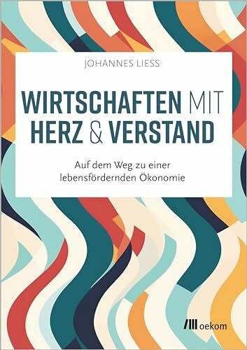 Wirtschaften mit Herz und Verstand: Auf dem Weg zu einer lebensfördernden Ökonomie Wirtschaften mit Herz und Verstand: Auf dem Weg zu einer lebensfördernden Ökonomie