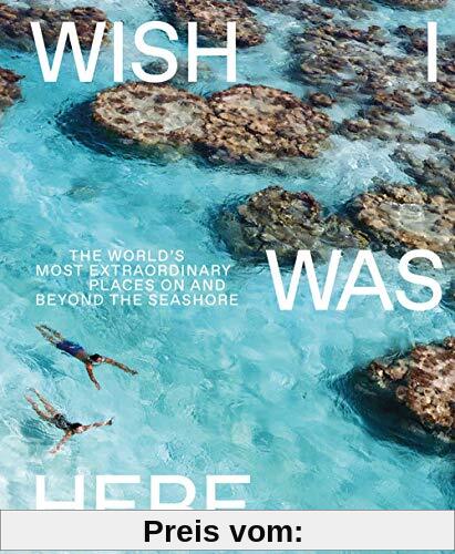 Wish I Was Here: The World's Most Extraordinary Places on and Beyond the Seashore: The world's most extraordinary places at the waterfront