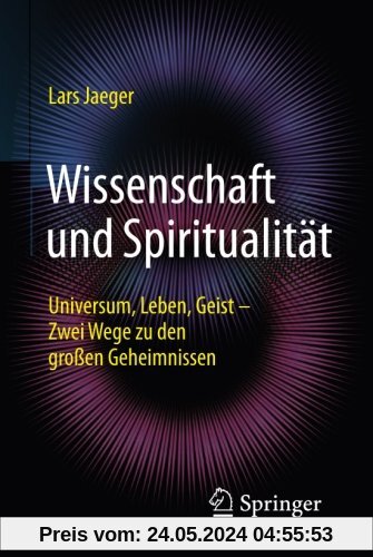 Wissenschaft und Spiritualität: Universum, Leben, Geist - Zwei Wege zu den großen Geheimnissen