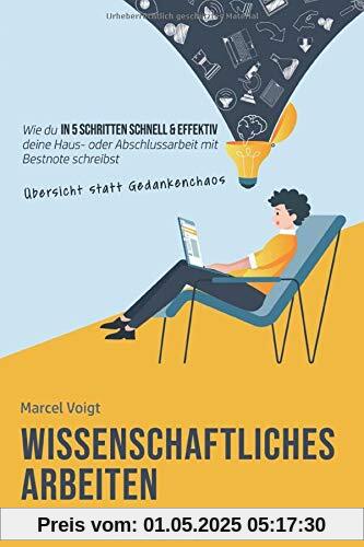 Wissenschaftliches Arbeiten - Der kompakte Praxisguide für Studenten: Wie du in 5 Schritten schnell & effektiv mit Übersicht statt Gedankenchaos deine Haus- oder Abschlussarbeit mit Bestnote schreibst
