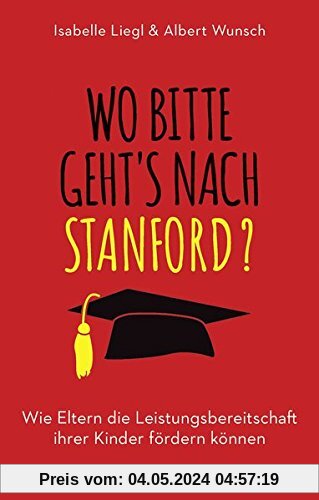 Wo bitte geht´s nach Stanford?: Wie Eltern die Leistungsbereitschaft ihrer Kinder fördern können