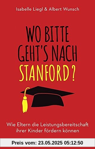 Wo bitte geht´s nach Stanford?: Wie Eltern die Leistungsbereitschaft ihrer Kinder fördern können