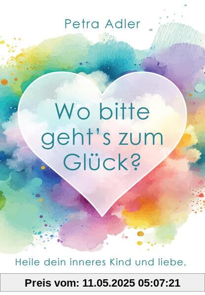 Wo bitte geht's zum Glück? Heile dein inneres Kind und liebe, als gäbe es kein Morgen
