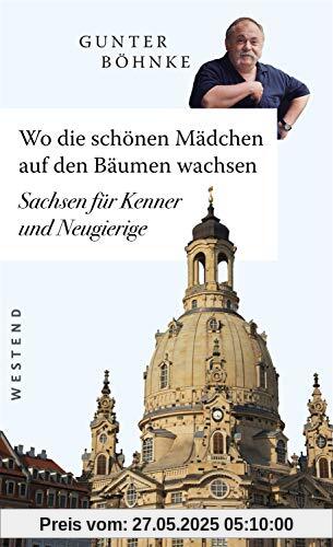 Wo die schönen Mädchen auf den Bäumen wachsen: Sachsen für Kenner und Neugierige