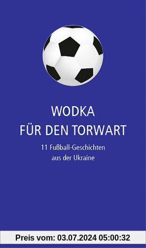 Wodka für den Torwart: 11 Fußball-Geschichten aus der Ukraine