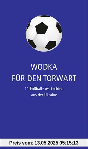 Wodka für den Torwart: 11 Fußball-Geschichten aus der Ukraine