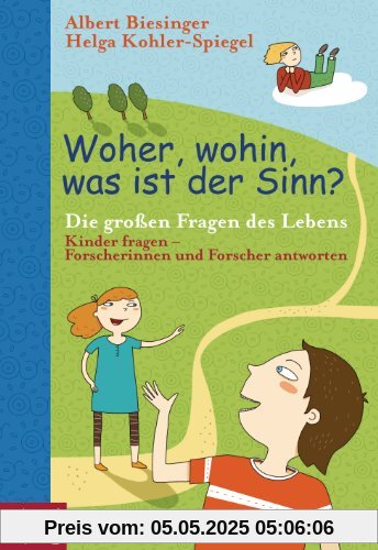 Woher, wohin, was ist der Sinn?: Die großen Fragen des Lebens - Kinder fragen - Forscherinnen und Forscher antworten