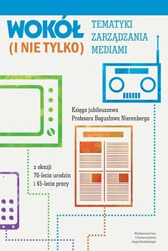Wokół tematyki zarządzania mediami (i nie tylko): Księga jubileuszowa Profesora Bogusława Nierenberga z okazji 70-lecia urodzin i 45-lecia pracy von Wydawnictwo Uniwersytetu Jagiellońskiego