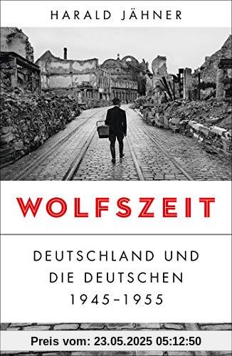 Wolfszeit: Deutschland und die Deutschen 1945 - 1955