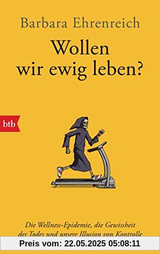 Wollen wir ewig leben?: Die Wellness-Epidemie, die Gewissheit des Todes und unsere Illusion von Kontrolle