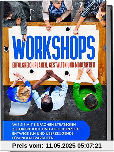 Workshops erfolgreich planen, gestalten und moderieren: Wie Sie mit einfachen Strategien zielorientierte und agile Konzepte entwickeln und überzeugende Lösungen erarbeiten