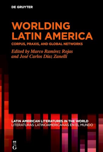 Worlding Latin America: Corpus, Praxis, and Global Networks (Latin American Literatures in the World / Literaturas Latinoamericanas en el Mundo, 24) von De Gruyter