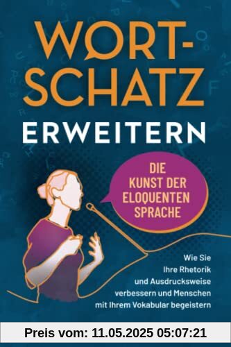 Wortschatz erweitern - Die Kunst der eloquenten Sprache: Wie Sie Ihre Rhetorik und Ausdrucksweise verbessern und Menschen mit Ihrem Vokabular begeistern