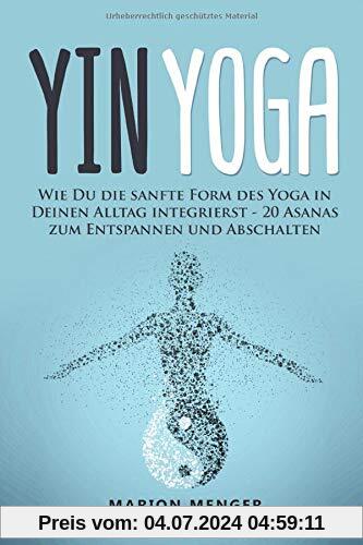 Yin Yoga: Wie Du die sanfte Form des Yoga in Deinen Alltag integrierst - 20 Asanas zum Entspannen und Abschalten