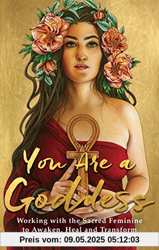You Are a Goddess: Working with the Sacred Feminine to Awaken, Heal and Transform