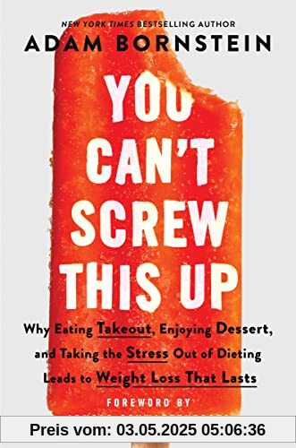 You Can’t Screw This Up: Why Eating Takeout, Enjoying Dessert, and Taking the Stress out of Dieting Leads to Weight Loss That Lasts