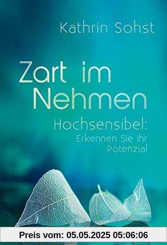 Zart im Nehmen: Hochsensibel: Erkennen Sie Ihr Potenzial