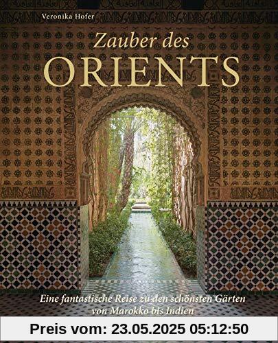 Zauber des Orients: Eine fantastische Reise zu den schönsten Gärten von Marokko bis Indien