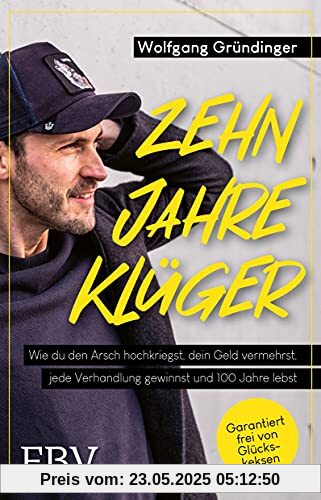 Zehn Jahre klüger: Wie du den Arsch hochkriegst, dein Geld vermehrst, jede Verhandlung gewinnst und 100 Jahre lebst