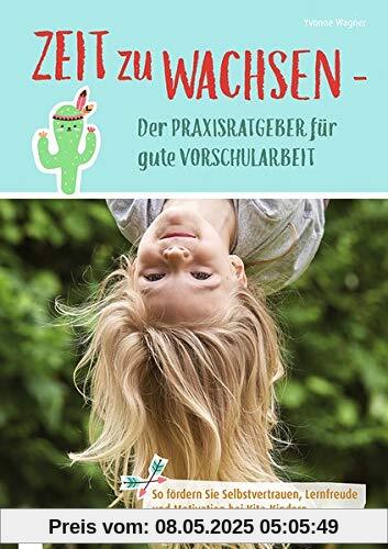 Zeit zu wachsen - Der Praxisratgeber für gute Vorschularbeit: So fördern Sie Selbstvertrauen, Lernfreude und Motivation bei Kita-Kindern Zeit zu wachsen - Der Praxisratgeber für gute Vorschularbeit: So fördern Sie Selbstvertrauen, Lernfreude und Motivation bei Kita-Kindern