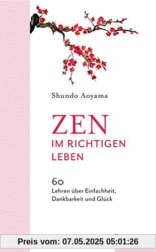 Zen im richtigen Leben: 60 Lehren über Einfachheit, Dankbarkeit und Glück