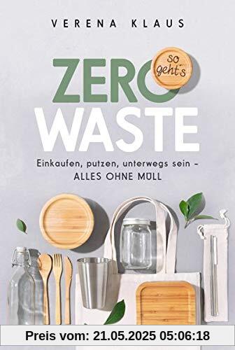 Zero Waste - so geht´s: Einkaufen, putzen, unterwegs sein - alles ohne Müll: Einkaufen, putzen, unterwegs sein - alles ohne Mll