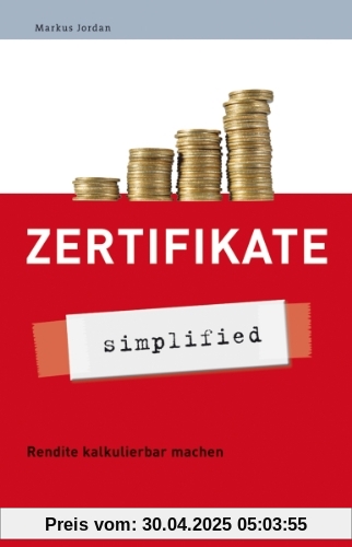 Zertifikate - simplified: Rendite kalkulierbar machen: Rendite kalkulierbar machen - Leitfaden für eine moderne Geldanlage