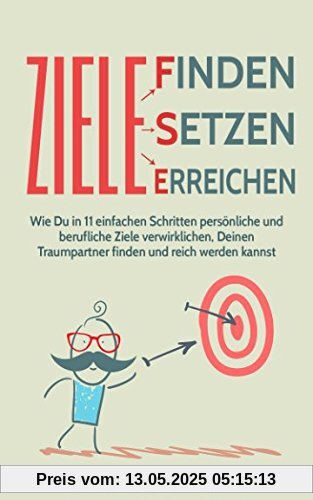 Ziele finden, Ziele setzen und Ziele erreichen: Wie Du in 11 einfachen Schritten persönliche und berufliche Ziele verwirklichen, Deinen Traumpartner finden und reich werden kannst