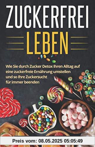 Zuckerfrei Leben: Wie Sie durch Zucker Detox Ihren Alltag auf eine zuckerfreie Ernährung umstellen und so Ihre Zuckersucht für immer beenden