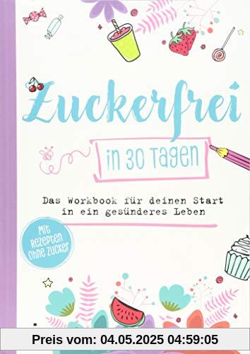 Zuckerfrei in 30 Tagen: Das Workbook für deinen Start in ein gesünderes Leben