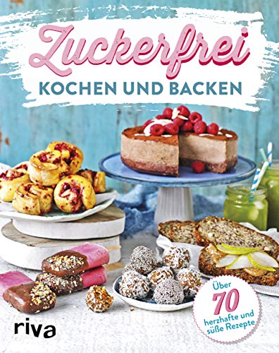 Zuckerfrei kochen und backen: Über 70 süße und herzhafte Rezepte