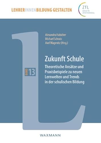Zukunft Schule: Theoretische Ansätze und Praxisbeispiele zu neuen Lernwelten und Trends in der schulischen Bildung (LehrerInnenbildung gestalten, Band 13) von Waxmann Verlag GmbH